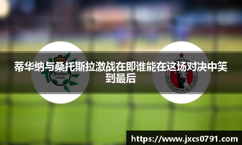 蒂华纳与桑托斯拉激战在即谁能在这场对决中笑到最后